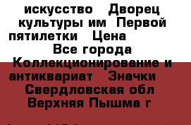 1.1) искусство : Дворец культуры им. Первой пятилетки › Цена ­ 1 900 - Все города Коллекционирование и антиквариат » Значки   . Свердловская обл.,Верхняя Пышма г.